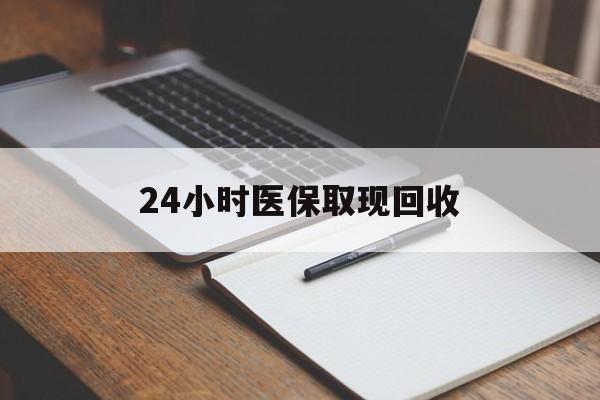 阜新24小时医保取现回收(24小时医保取现回收平台)
