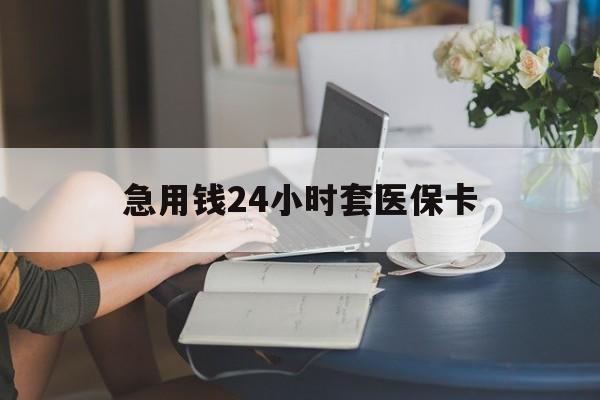 阜新急用钱24小时套医保卡(急用钱套医保卡怎么套出来现金)