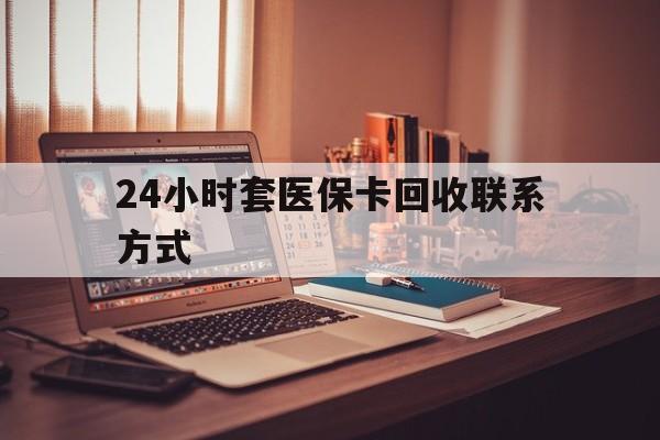 阜新24小时套医保卡回收联系方式(24小时套医保卡回收联系方式中介)