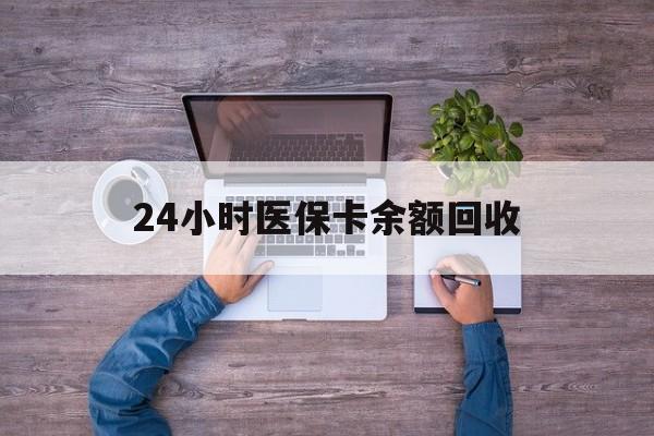 阜新24小时医保卡余额回收(医保卡回收是什么意思)