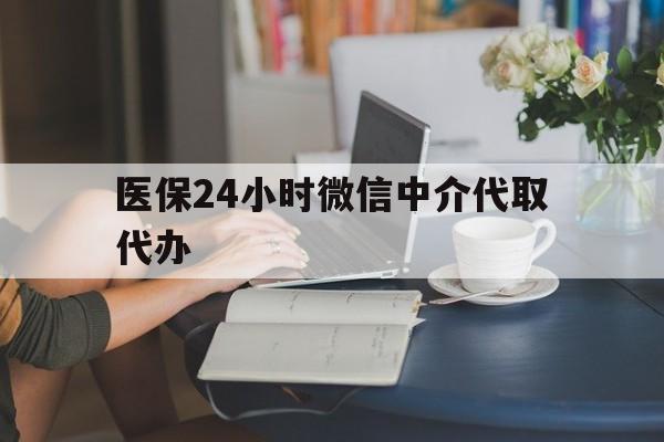 医保24小时微信中介代取代办(医保代办服务) 医保24小时微信中介代取代办(医保代办服务)