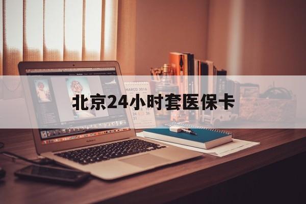 阜新24小时套医保卡(北京医保卡使用指南)