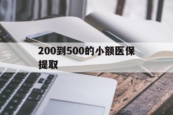 阜新200到500的小额医保提取(200到500的小额医保提取微信)