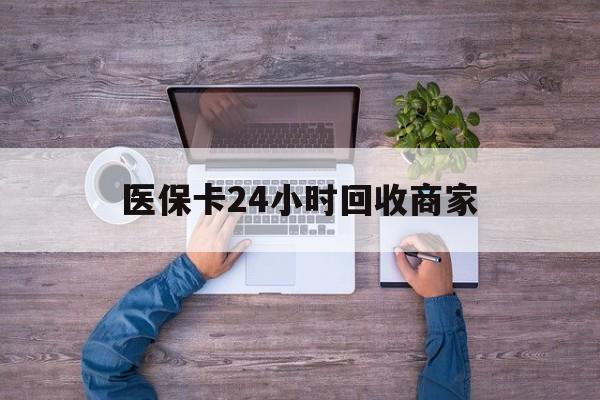 阜新医保卡24小时回收商家(医保卡回收电话)