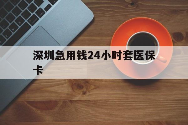 阜新深圳急用钱24小时套医保卡(深圳在线套医保卡联系方式)