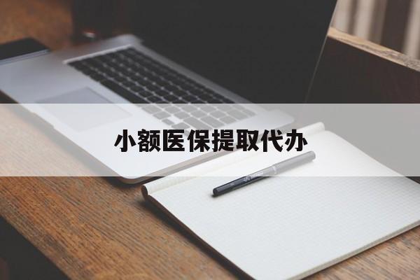 阜新小额医保提取代办(小额医保提取代办怎么操作)