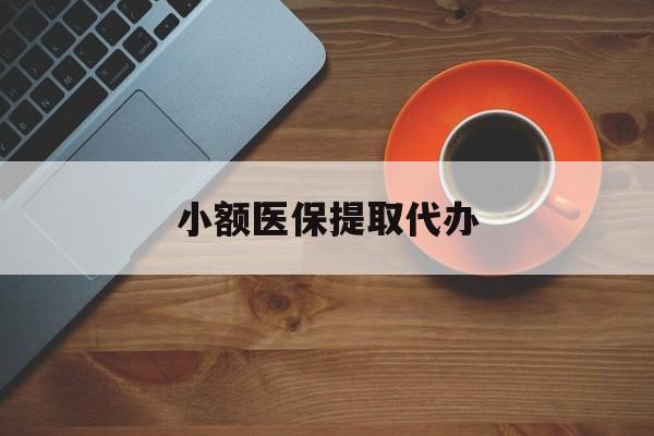 阜新小额医保提取代办(小额医保提取代办流程)