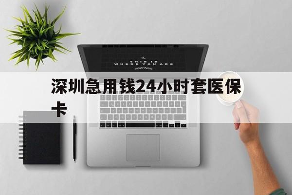 阜新深圳急用钱24小时套医保卡(深圳24小时套社保卡)