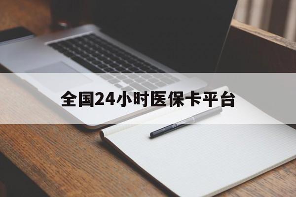 阜新全国24小时医保卡平台(24小时医疗免费咨询)