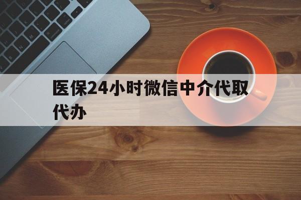 阜新医保24小时微信中介代取代办(医保24小时微信中介代取代办是真的吗)