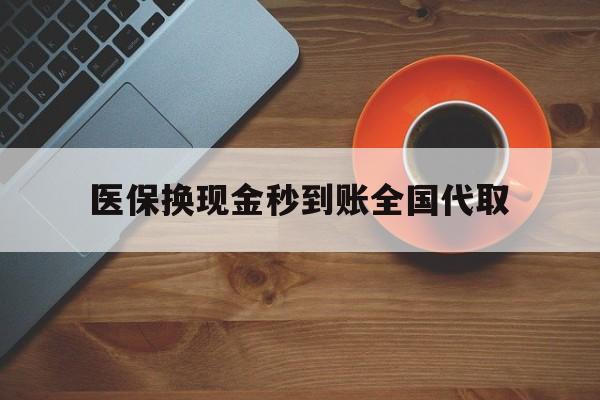 阜新医保换现金秒到账全国代取(医保卡换现金联系方式)