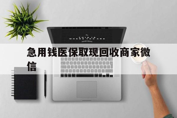 阜新急用钱医保取现回收商家微信(微信回收平台联系方式)