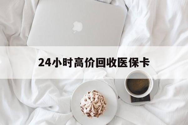 阜新24小时高价回收医保卡(温州高价回收医保卡)