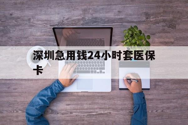 阜新深圳急用钱24小时套医保卡(深圳医保24小时在线咨询)