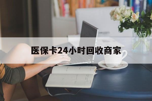 阜新医保卡24小时回收商家(高价回收医保卡联系方式)