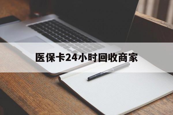阜新医保卡24小时回收商家(医保卡24小时回收商家会知道吗)