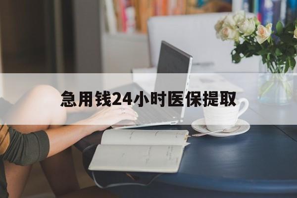 阜新急用钱24小时医保提取(24小时医保取现回收)