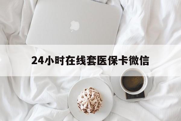 阜新24小时在线套医保卡微信(24小时在线套医保卡微信能用吗)