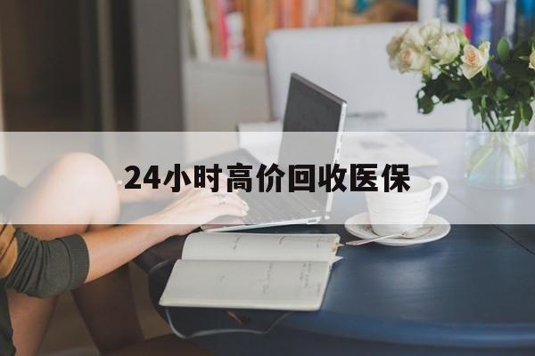 阜新24小时高价回收医保(24小时高价回收医保小额)