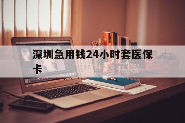 阜新深圳急用钱24小时套医保卡(深圳急用钱套医保卡联系方式)