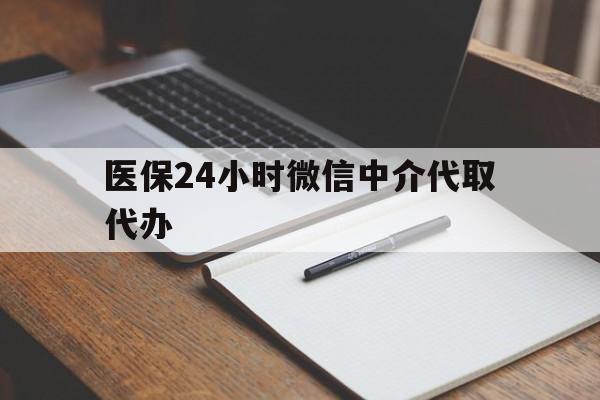 阜新医保24小时微信中介代取代办(代办医疗保险中介怎么收费)
