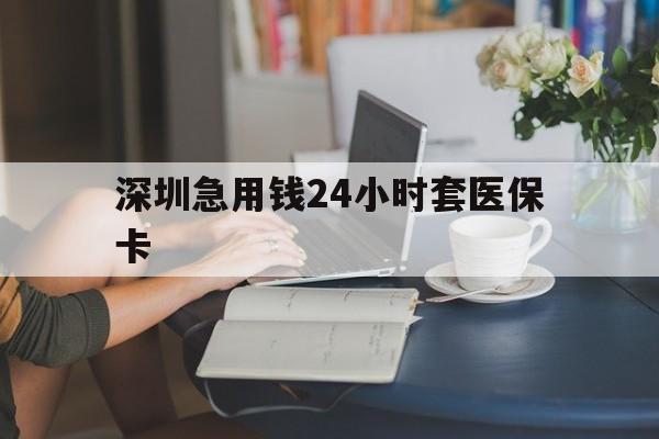 阜新深圳急用钱24小时套医保卡(深圳医保卡提取现金方法)