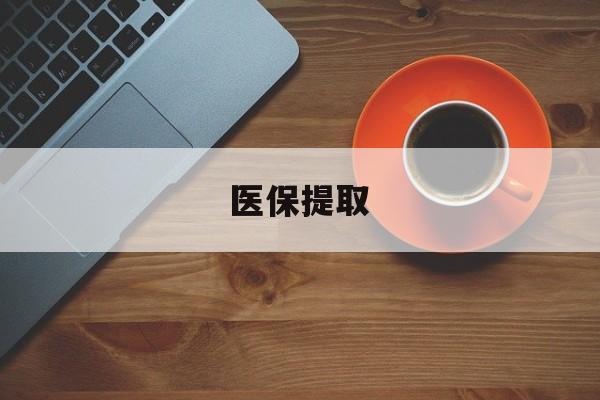 阜新医保提取(医保提取中介联系方式)