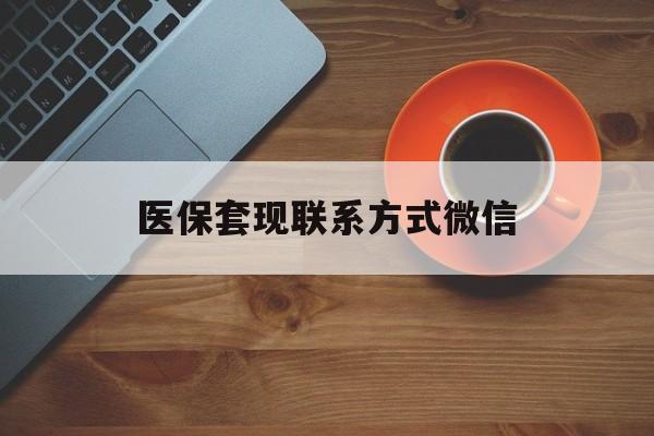 阜新医保套现联系方式微信(医保卡提现套取微信)