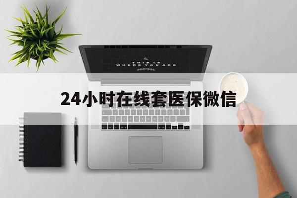 阜新24小时在线套医保微信(24小时在线套医保微信300)