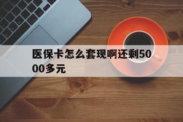 阜新医保卡怎么套现啊还剩5000多元(医保卡咋套现)