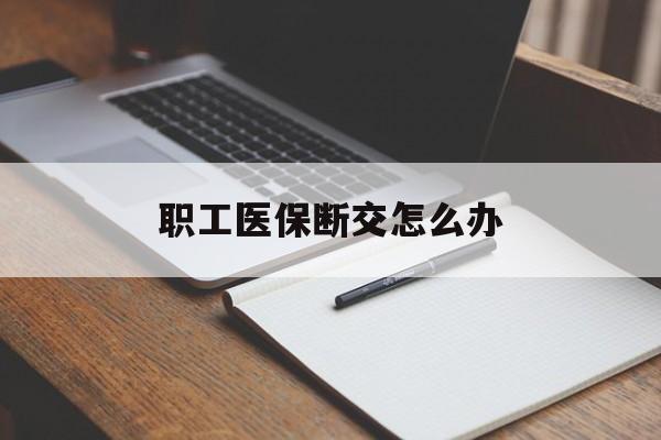 阜新职工医保断交怎么办(职工医保断交怎么办能报销吗)
