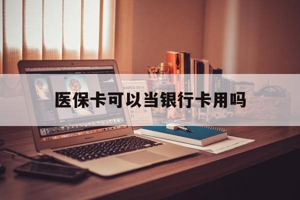 阜新医保卡可以当银行卡用吗(儿童医保卡可以当银行卡用吗)