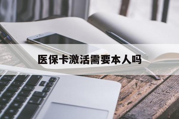 阜新医保卡激活需要本人吗(医保卡激活开通需不需要本人去)